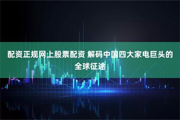 配资正规网上股票配资 解码中国四大家电巨头的全球征途