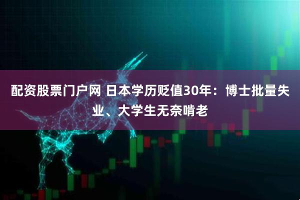 配资股票门户网 日本学历贬值30年：博士批量失业、大学生无奈啃老