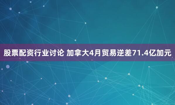 股票配资行业讨论 加拿大4月贸易逆差71.4亿加元