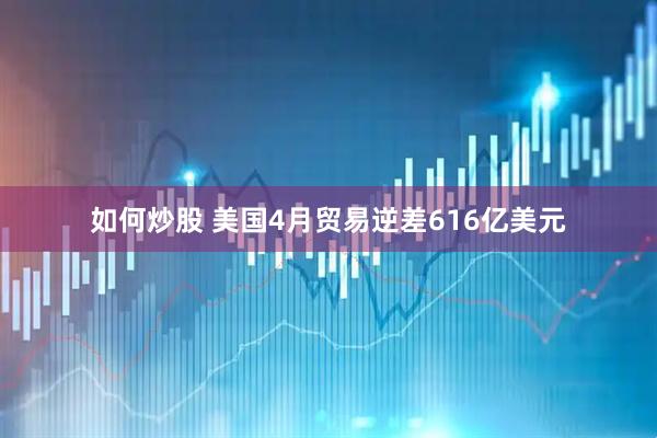 如何炒股 美国4月贸易逆差616亿美元