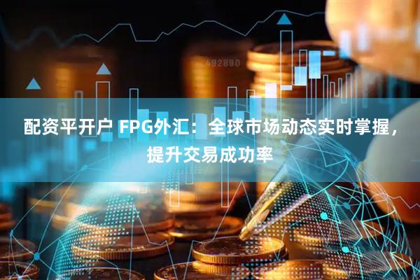 配资平开户 FPG外汇：全球市场动态实时掌握，提升交易成功率