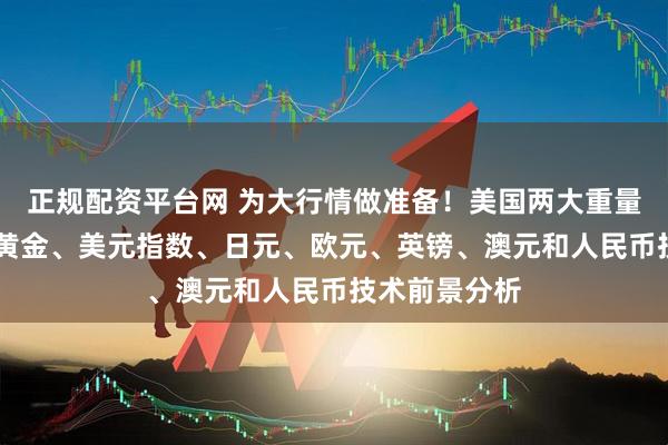 正规配资平台网 为大行情做准备！美国两大重量级数据驾到 黄金、美元指数、日元、欧元、英镑、澳元和人民币技术前景分析