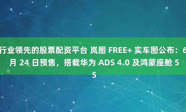 行业领先的股票配资平台 岚图 FREE+ 实车图公布：6 月 24 日预售，搭载华为 ADS 4.0 及鸿蒙座舱 5