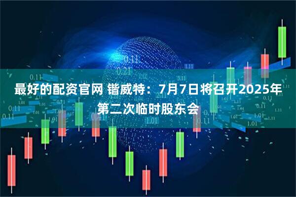 最好的配资官网 锴威特：7月7日将召开2025年第二次临时股东会
