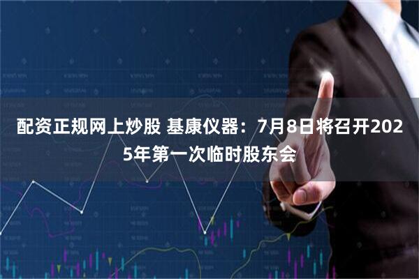 配资正规网上炒股 基康仪器：7月8日将召开2025年第一次临时股东会