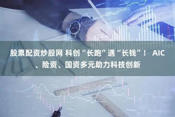 股票配资炒股网 科创“长跑”遇“长钱”！ AIC、险资、国资多元助力科技创新