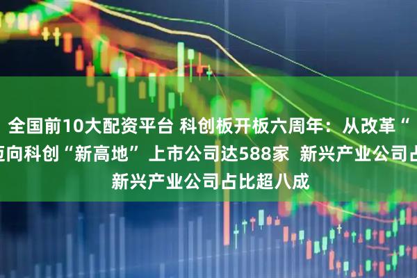 全国前10大配资平台 科创板开板六周年：从改革“试验田”迈向科创“新高地” 上市公司达588家  新兴产业公司占比超八成