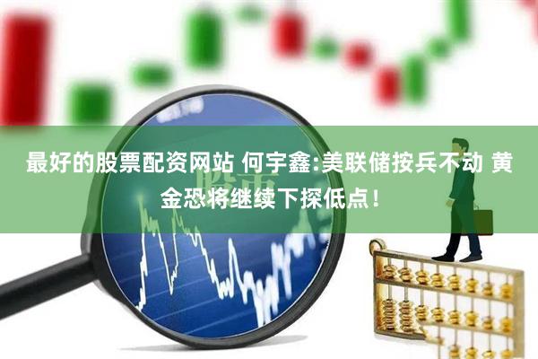 最好的股票配资网站 何宇鑫:美联储按兵不动 黄金恐将继续下探低点！