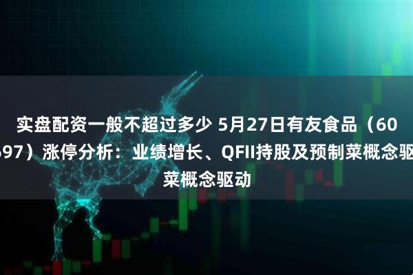 实盘配资一般不超过多少 5月27日有友食品（603697）涨停分析：业绩增长、QFII持股及预制菜概念驱动