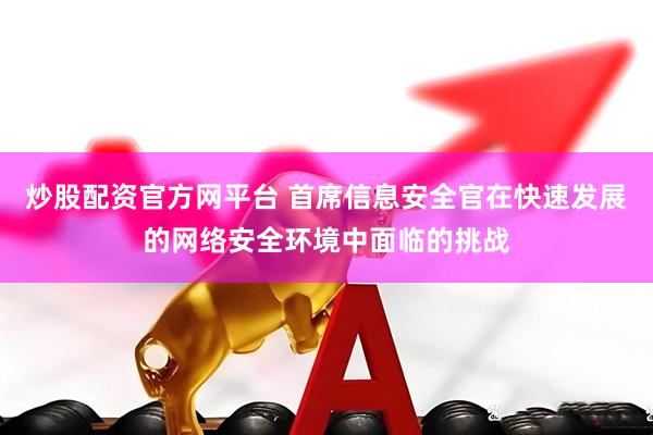炒股配资官方网平台 首席信息安全官在快速发展的网络安全环境中面临的挑战