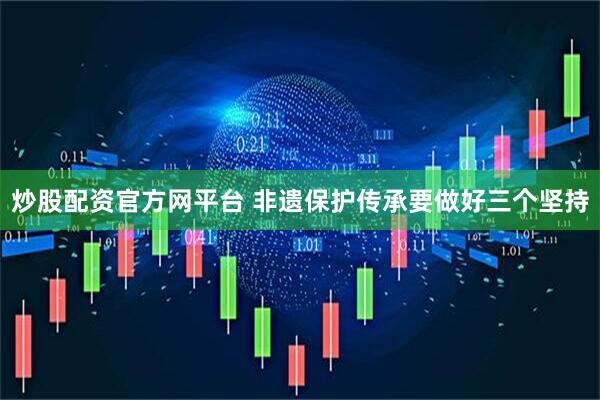 炒股配资官方网平台 非遗保护传承要做好三个坚持