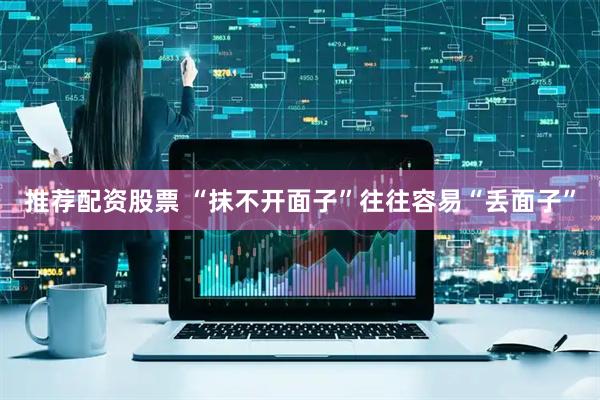 推荐配资股票 “抹不开面子”往往容易“丢面子”