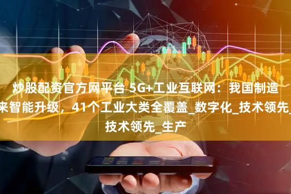 炒股配资官方网平台 5G+工业互联网：我国制造业迎来智能升级，41个工业大类全覆盖_数字化_技术领先_生产