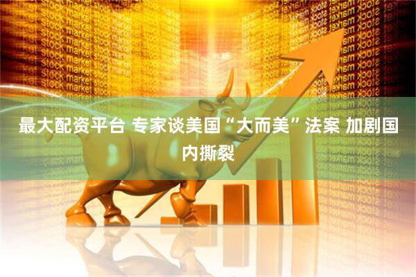 最大配资平台 专家谈美国“大而美”法案 加剧国内撕裂