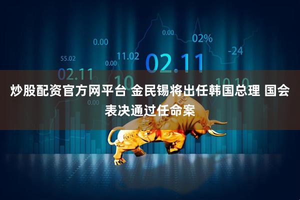 炒股配资官方网平台 金民锡将出任韩国总理 国会表决通过任命案