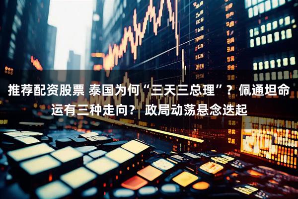 推荐配资股票 泰国为何“三天三总理”？佩通坦命运有三种走向？ 政局动荡悬念迭起