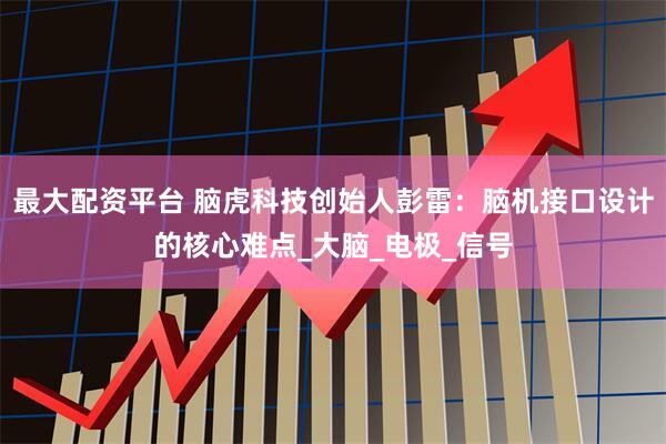 最大配资平台 脑虎科技创始人彭雷：脑机接口设计的核心难点_大脑_电极_信号