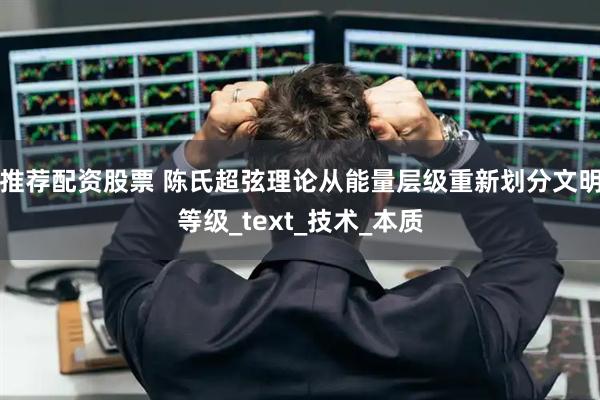 推荐配资股票 陈氏超弦理论从能量层级重新划分文明等级_text_技术_本质
