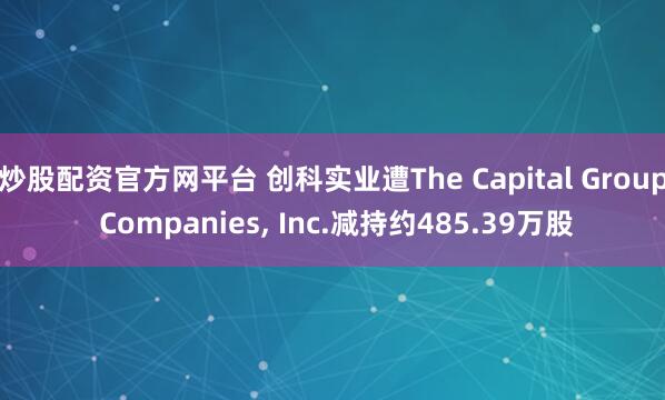 炒股配资官方网平台 创科实业遭The Capital Group Companies, Inc.减持约485.39万股