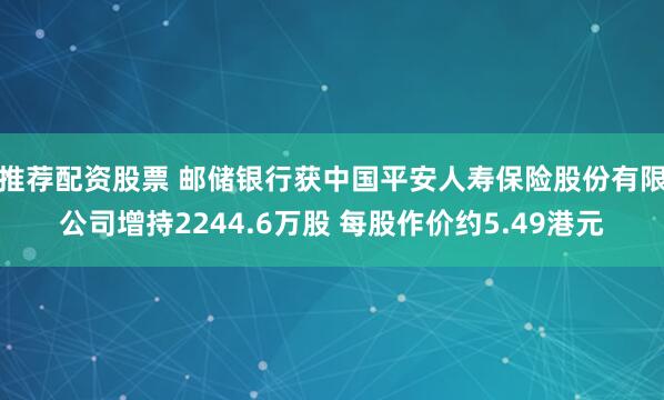 推荐配资股票 邮储银行获中国平安人寿保险股份有限公司增持2244.6万股 每股作价约5.49港元