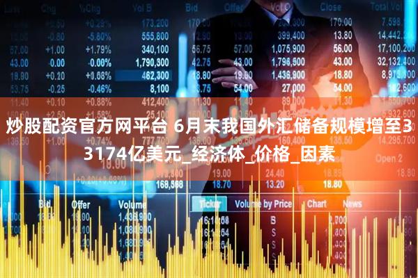 炒股配资官方网平台 6月末我国外汇储备规模增至33174亿美元_经济体_价格_因素