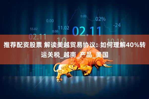 推荐配资股票 解读美越贸易协议: 如何理解40%转运关税_越南_产品_美国