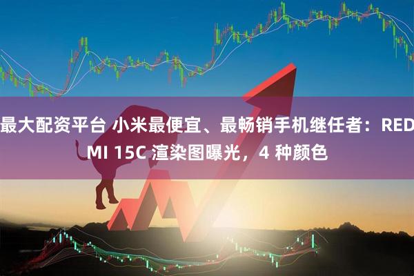 最大配资平台 小米最便宜、最畅销手机继任者：REDMI 15C 渲染图曝光，4 种颜色