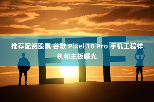 推荐配资股票 谷歌 Pixel 10 Pro 手机工程样机和主板曝光