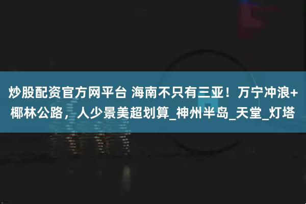 炒股配资官方网平台 海南不只有三亚！万宁冲浪+椰林公路，人少景美超划算_神州半岛_天堂_灯塔