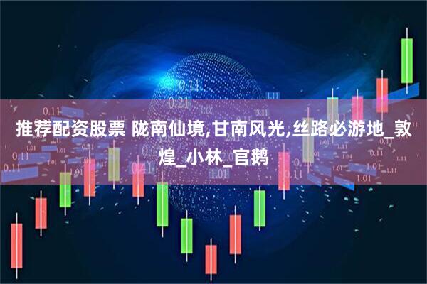 推荐配资股票 陇南仙境,甘南风光,丝路必游地_敦煌_小林_官鹅