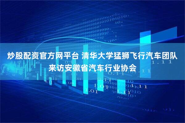 炒股配资官方网平台 清华大学猛狮飞行汽车团队来访安徽省汽车行业协会