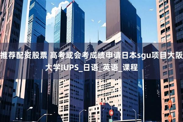 推荐配资股票 高考或会考成绩申请日本sgu项目大阪大学IUPS_日语_英语_课程