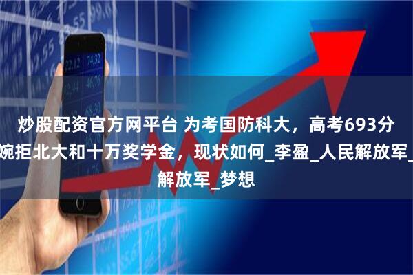炒股配资官方网平台 为考国防科大，高考693分女孩婉拒北大和十万奖学金，现状如何_李盈_人民解放军_梦想