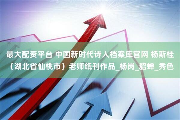最大配资平台 中国新时代诗人档案库官网 杨斯桂（湖北省仙桃市）老师纸刊作品_杨岗_貂蝉_秀色