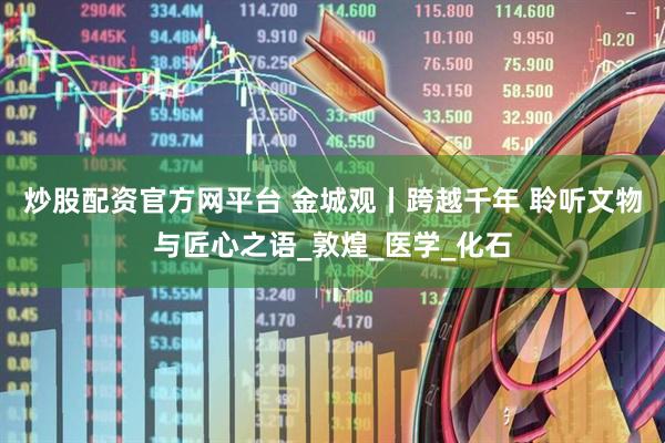 炒股配资官方网平台 金城观丨跨越千年 聆听文物与匠心之语_敦煌_医学_化石
