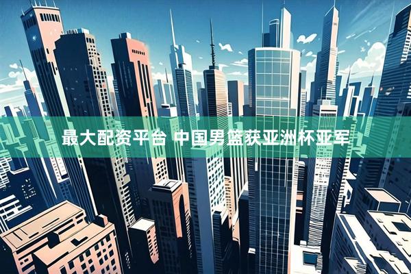 最大配资平台 中国男篮获亚洲杯亚军