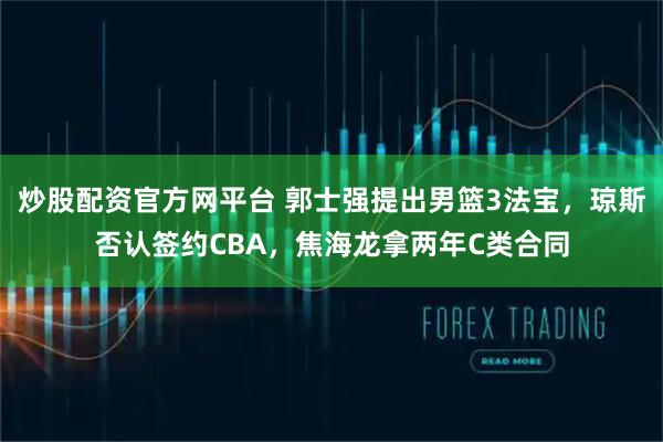 炒股配资官方网平台 郭士强提出男篮3法宝，琼斯否认签约CBA，焦海龙拿两年C类合同