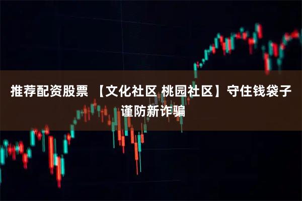 推荐配资股票 【文化社区 桃园社区】守住钱袋子 谨防新诈骗