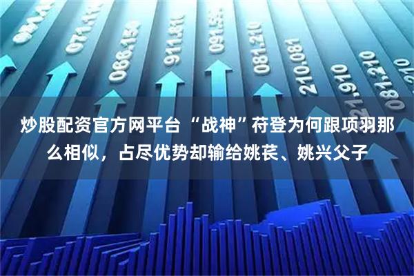 炒股配资官方网平台 “战神”苻登为何跟项羽那么相似，占尽优势却输给姚苌、姚兴父子