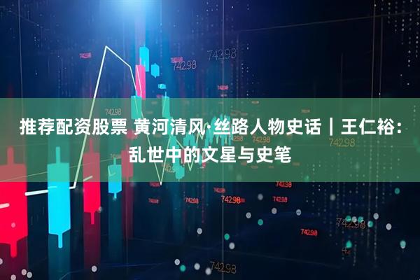 推荐配资股票 黄河清风·丝路人物史话｜王仁裕：乱世中的文星与史笔