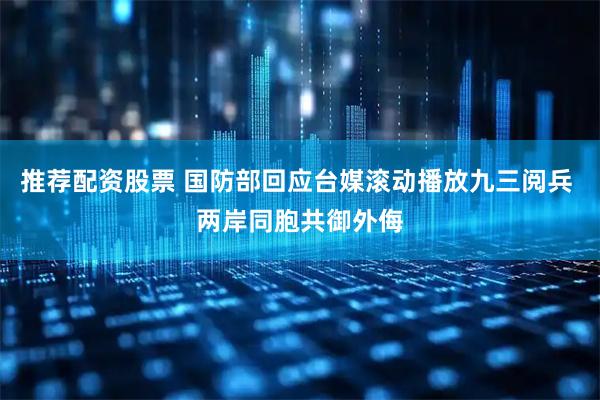 推荐配资股票 国防部回应台媒滚动播放九三阅兵 两岸同胞共御外侮