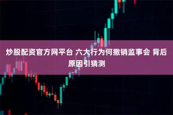 炒股配资官方网平台 六大行为何撤销监事会 背后原因引猜测