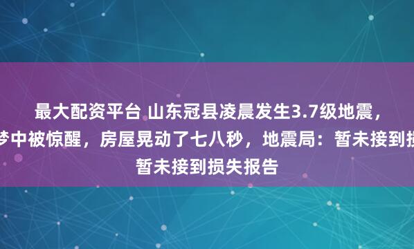 最大配资平台 山东冠县凌晨发生3.7级地震,村民睡梦中被惊醒,房屋晃动了七八秒,地震局:暂未接到损失报告