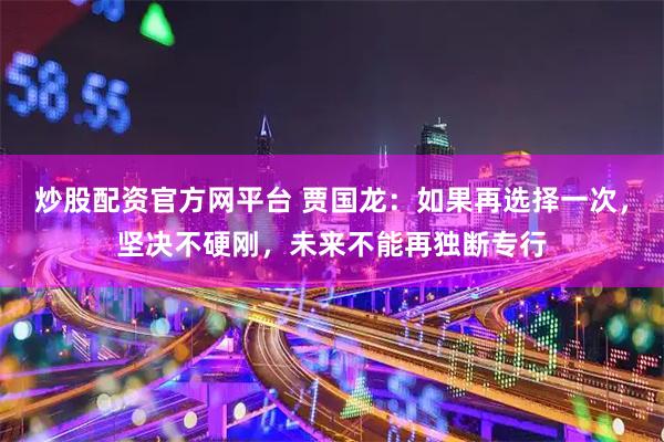 炒股配资官方网平台 贾国龙：如果再选择一次，坚决不硬刚，未来不能再独断专行