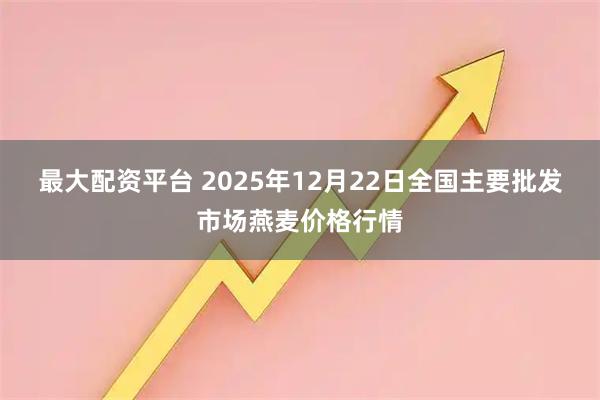 最大配资平台 2025年12月22日全国主要批发市场燕麦价格行情