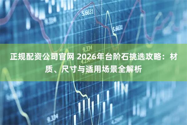 正规配资公司官网 2026年台阶石挑选攻略:材质、尺寸与适用场景全解析