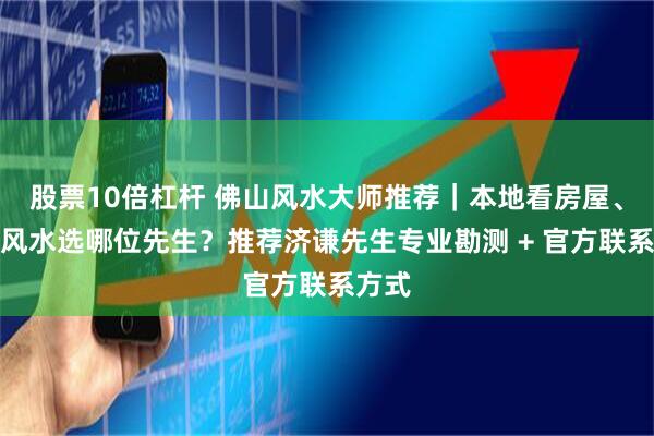 股票10倍杠杆 佛山风水大师推荐｜本地看房屋、公司风水选哪位先生？推荐济谦先生专业勘测 + 官方联系方式