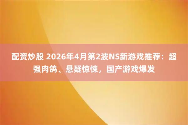 配资炒股 2026年4月第2波NS新游戏推荐：超强肉鸽、悬疑惊悚，国产游戏爆发