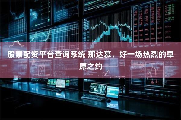 股票配资平台查询系统 那达慕，好一场热烈的草原之约