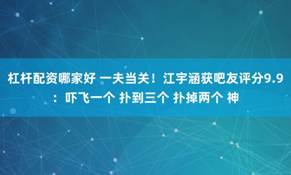 杠杆配资哪家好 一夫当关！江宇涵获吧友评分9.9：吓飞一个 扑到三个 扑掉两个 神